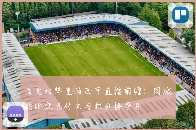 马竞对阵皇马西甲直播前瞻：同城德比焦点对决与积分榜争夺