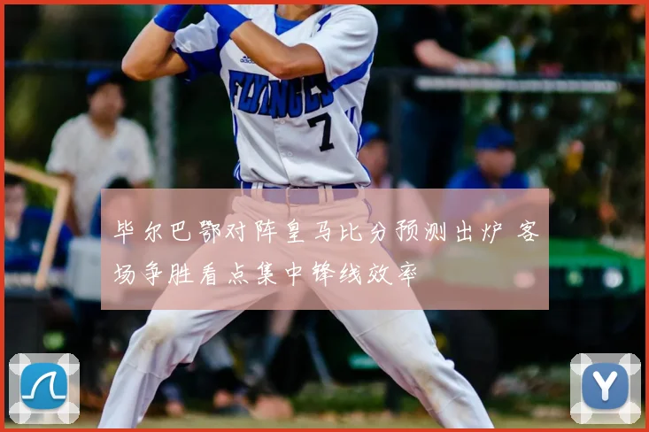 毕尔巴鄂对阵皇马比分预测出炉 客场争胜看点集中锋线效率