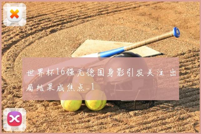 世界杯16强无德国身影引发关注 出局结果成焦点_1