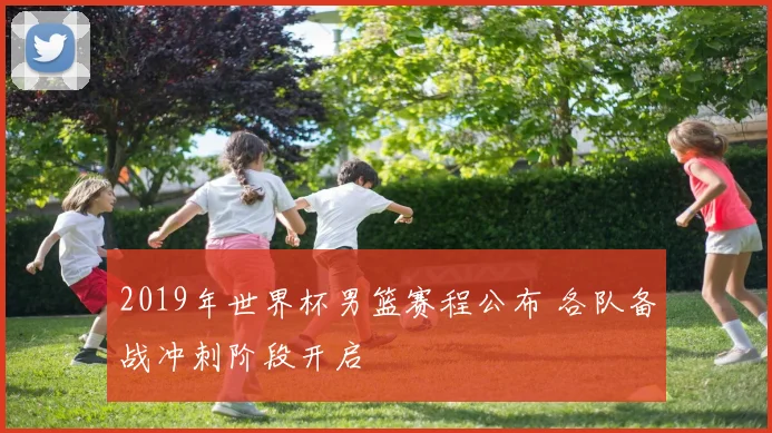 2019年世界杯男篮赛程公布 各队备战冲刺阶段开启