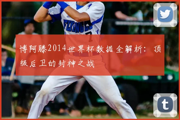 博阿滕2014世界杯数据全解析:顶级后卫的封神之战