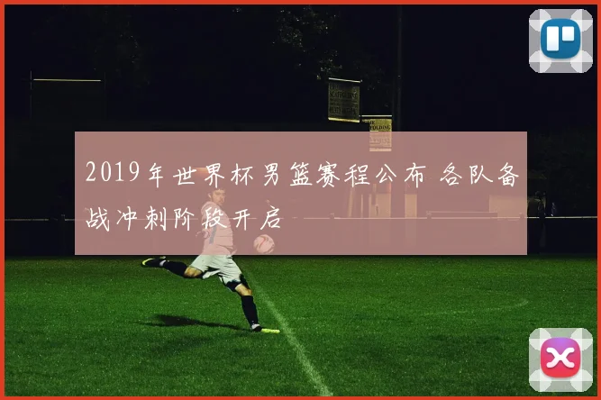 2019年世界杯男篮赛程公布 各队备战冲刺阶段开启