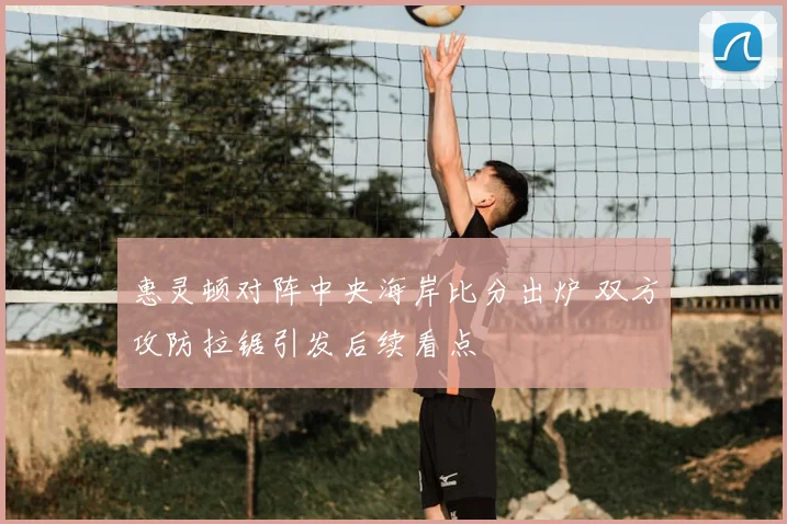 惠灵顿对阵中央海岸比分出炉 双方攻防拉锯引发后续看点