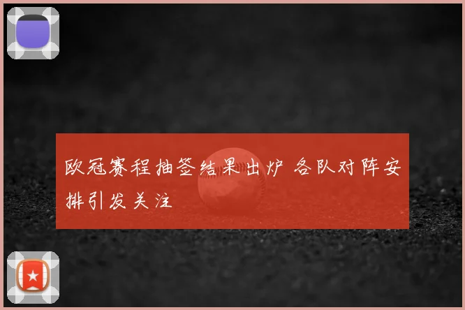欧冠赛程抽签结果出炉 各队对阵安排引发关注