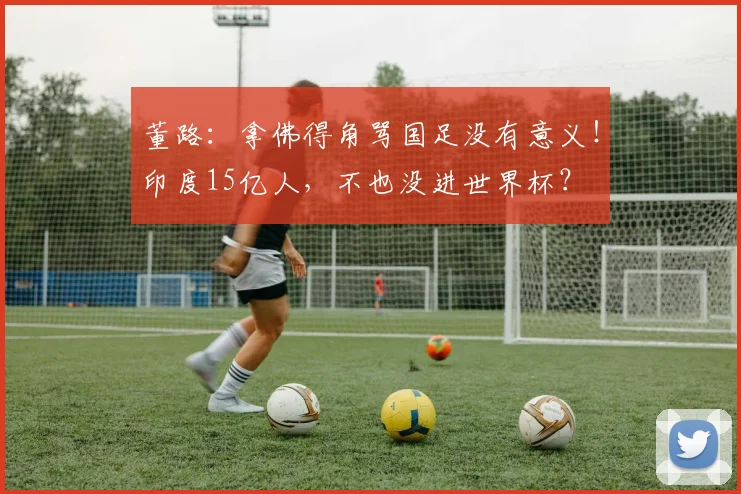 董路：拿佛得角骂国足没有意义！印度15亿人，不也没进世界杯？