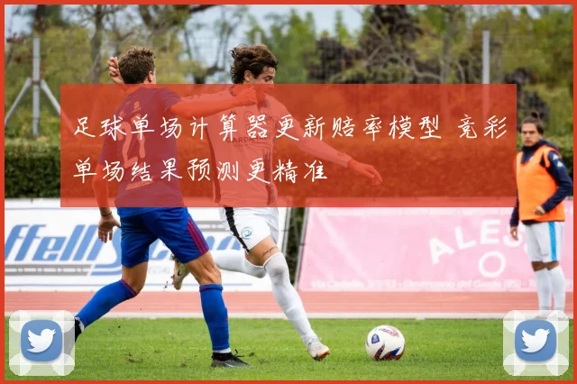 足球单场计算器更新赔率模型 竞彩单场结果预测更精准