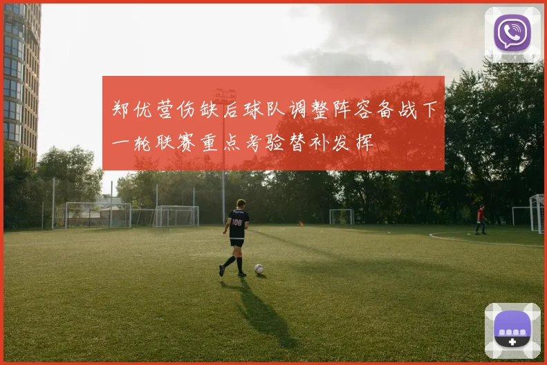 郑优营伤缺后球队调整阵容备战下一轮联赛重点考验替补发挥