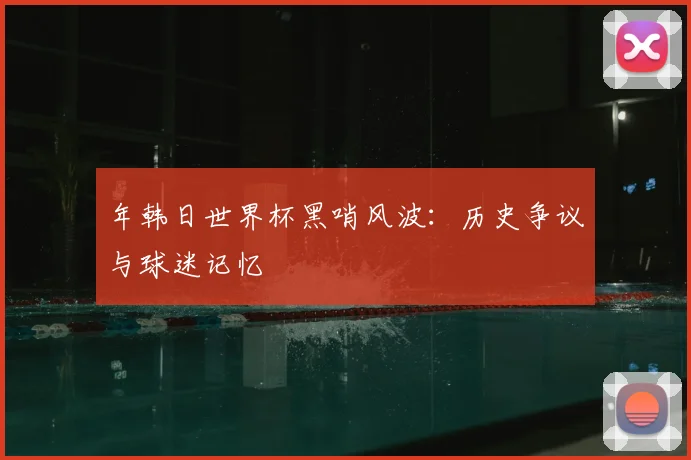 年韩日世界杯黑哨风波：历史争议与球迷记忆
