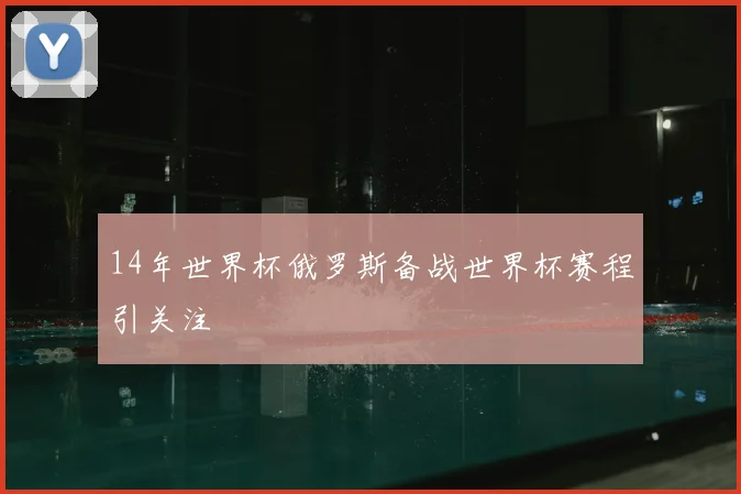14年世界杯俄罗斯备战世界杯赛程引关注
