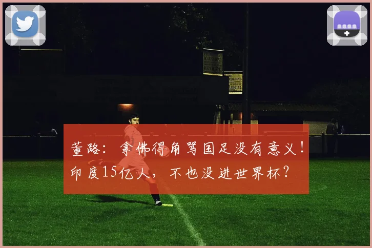 董路：拿佛得角骂国足没有意义！印度15亿人，不也没进世界杯？