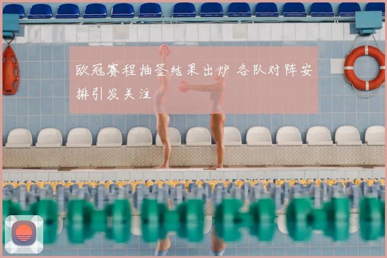 欧冠赛程抽签结果出炉 各队对阵安排引发关注