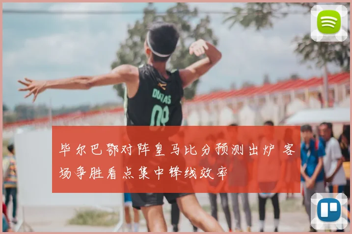 毕尔巴鄂对阵皇马比分预测出炉 客场争胜看点集中锋线效率
