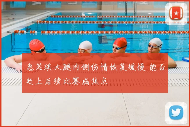 惠若琪大腿内侧伤情恢复缓慢 能否赶上后续比赛成焦点