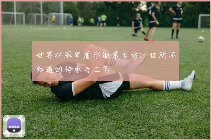 世界杯冠军盾形徽章专访：你所不知道的传承与工艺