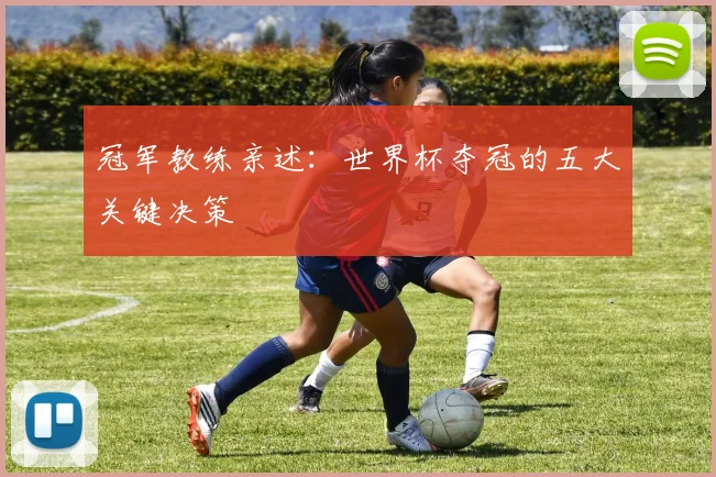 冠军教练亲述:世界杯夺冠的五大关键决策