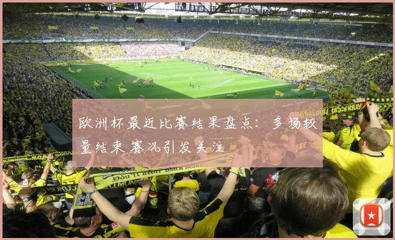 欧洲杯最近比赛结果盘点：多场较量结束 赛况引发关注