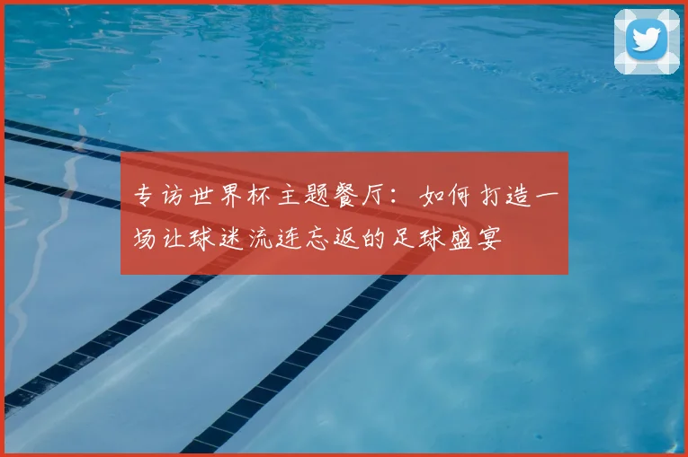 专访世界杯主题餐厅:如何打造一场让球迷流连忘返的足球盛宴