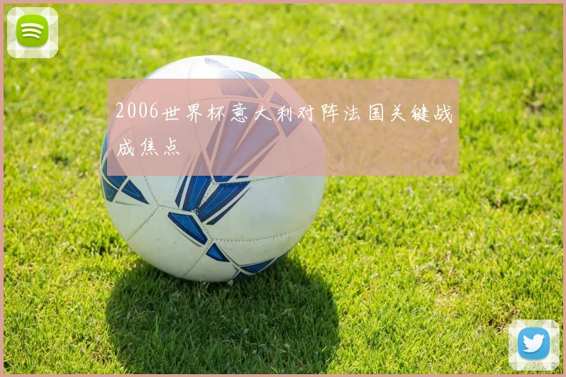 2006世界杯意大利对阵法国关键战成焦点