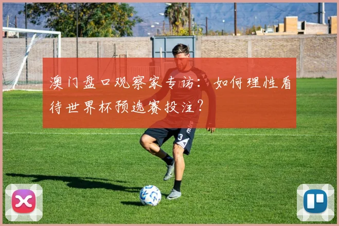 澳门盘口观察家专访:如何理性看待世界杯预选赛投注?