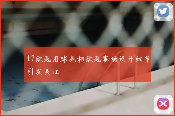 17欧冠用球亮相欧冠赛场设计细节引发关注