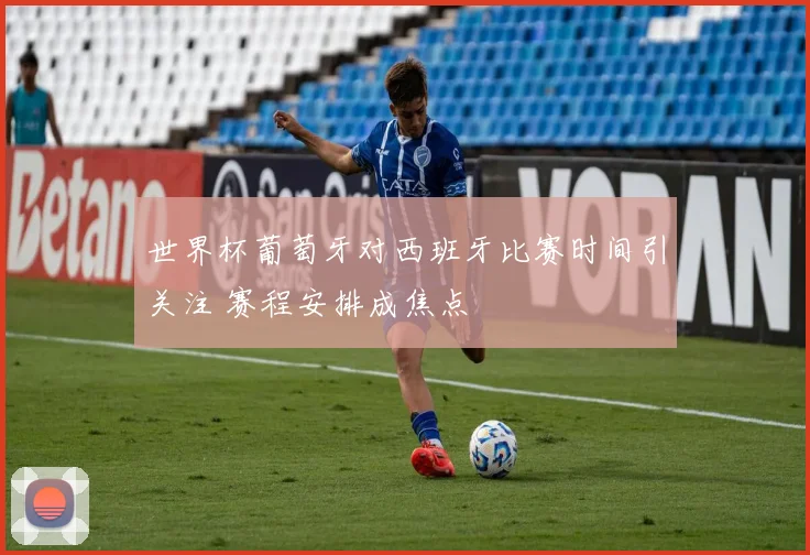 世界杯葡萄牙对西班牙比赛时间引关注 赛程安排成焦点