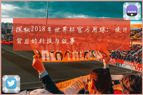 探秘2018年世界杯官方用球:设计背后的科技与故事