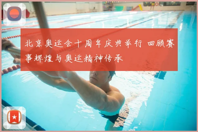北京奥运会十周年庆典举行 回顾赛事辉煌与奥运精神传承