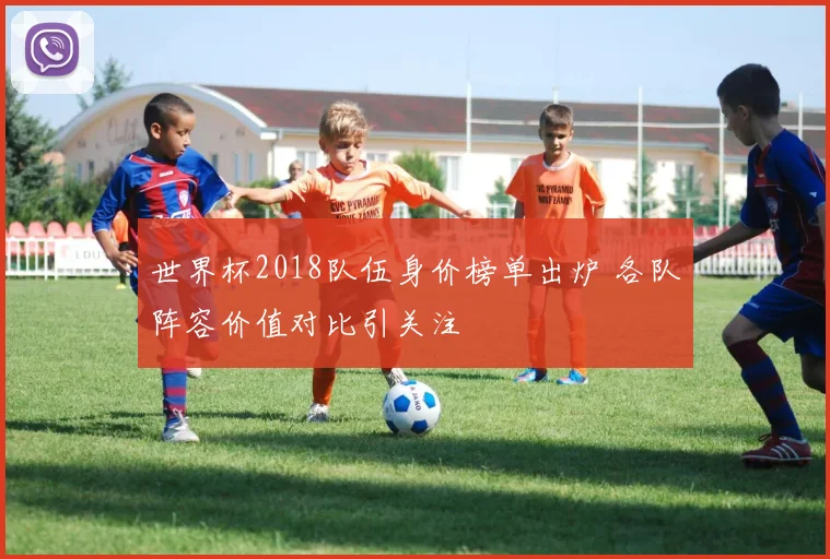 世界杯2018队伍身价榜单出炉 各队阵容价值对比引关注