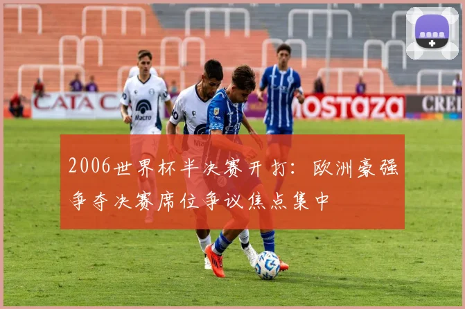 2006世界杯半决赛开打：欧洲豪强争夺决赛席位争议焦点集中