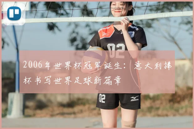 2006年世界杯冠军诞生：意大利捧杯书写世界足球新篇章