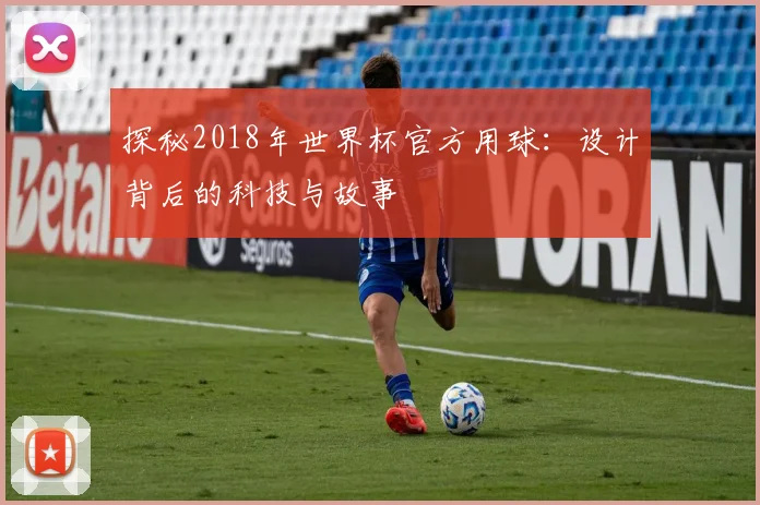 探秘2018年世界杯官方用球:设计背后的科技与故事