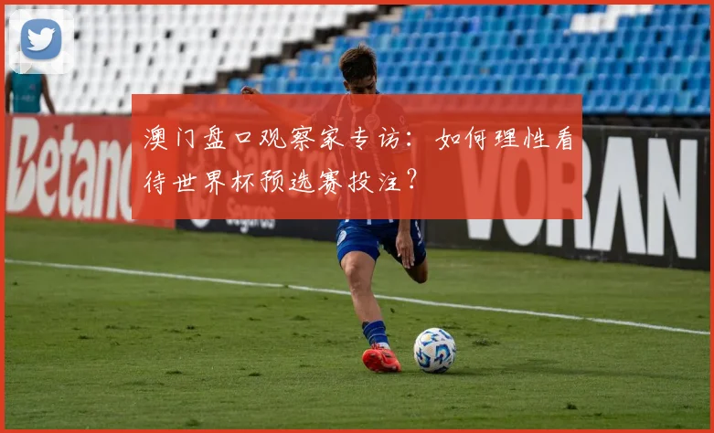 澳门盘口观察家专访:如何理性看待世界杯预选赛投注?
