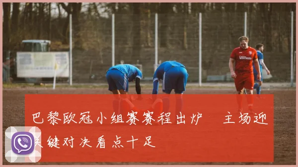 巴黎欧冠小组赛赛程出炉　主场迎关键对决看点十足
