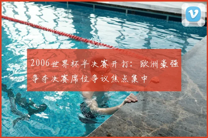 2006世界杯半决赛开打：欧洲豪强争夺决赛席位争议焦点集中