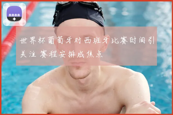 世界杯葡萄牙对西班牙比赛时间引关注 赛程安排成焦点