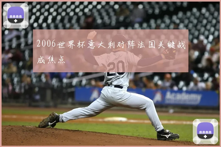 2006世界杯意大利对阵法国关键战成焦点