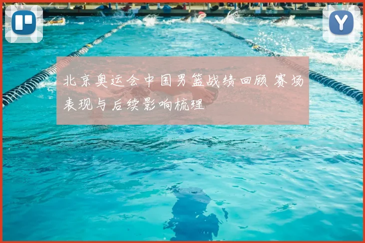 北京奥运会中国男篮战绩回顾 赛场表现与后续影响梳理