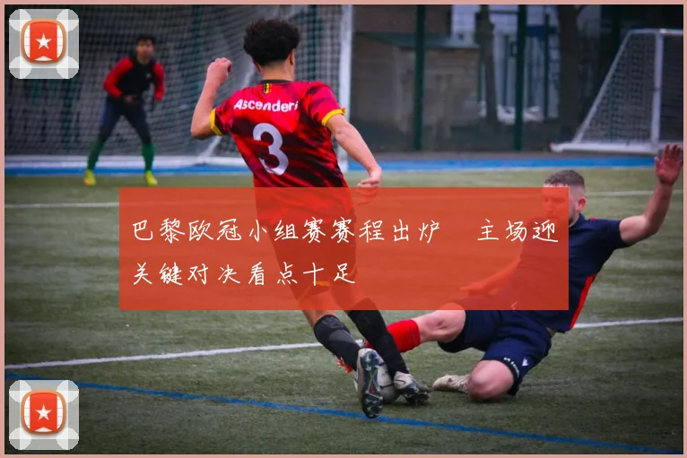 巴黎欧冠小组赛赛程出炉　主场迎关键对决看点十足