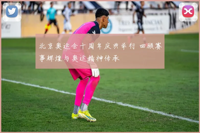 北京奥运会十周年庆典举行 回顾赛事辉煌与奥运精神传承